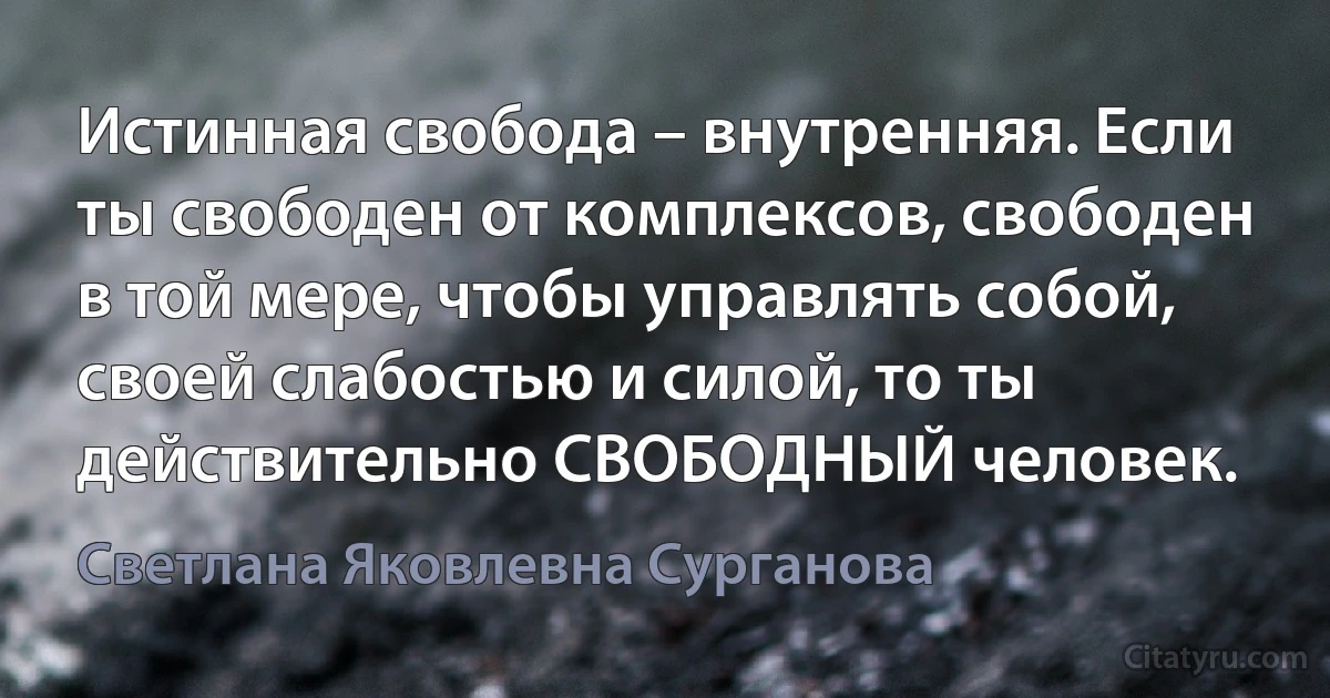 Истинная свобода – внутренняя. Если ты свободен от комплексов, свободен в той мере, чтобы управлять собой, своей слабостью и силой, то ты действительно СВОБОДНЫЙ человек. (Светлана Яковлевна Сурганова)