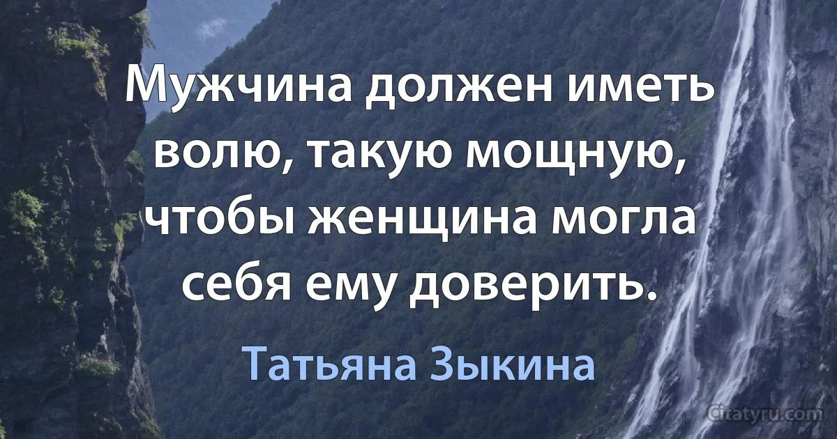 Мужчина должен иметь волю, такую мощную, чтобы женщина могла себя ему доверить. (Татьяна Зыкина)