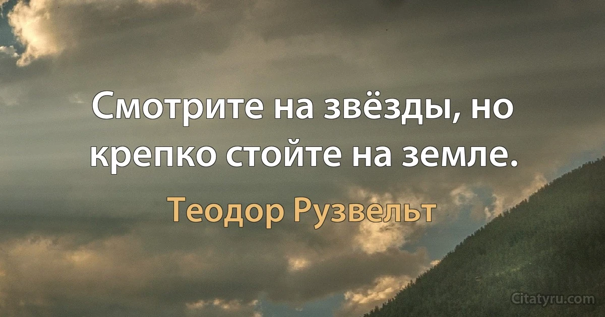 Смотрите на звёзды, но крепко стойте на земле. (Теодор Рузвельт)