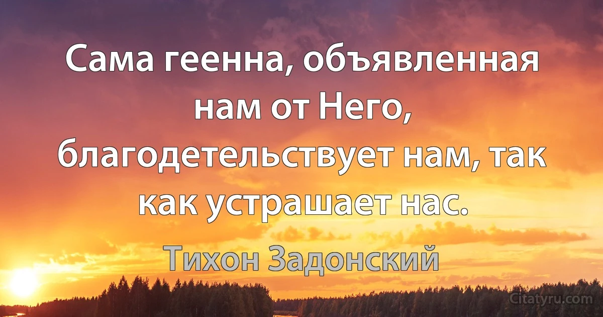 Сама геенна, объявленная нам от Него, благодетельствует нам, так как устрашает нас. (Тихон Задонский)