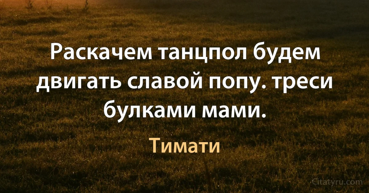 Раскачем танцпол будем двигать славой попу. треси булками мами. (Тимати)