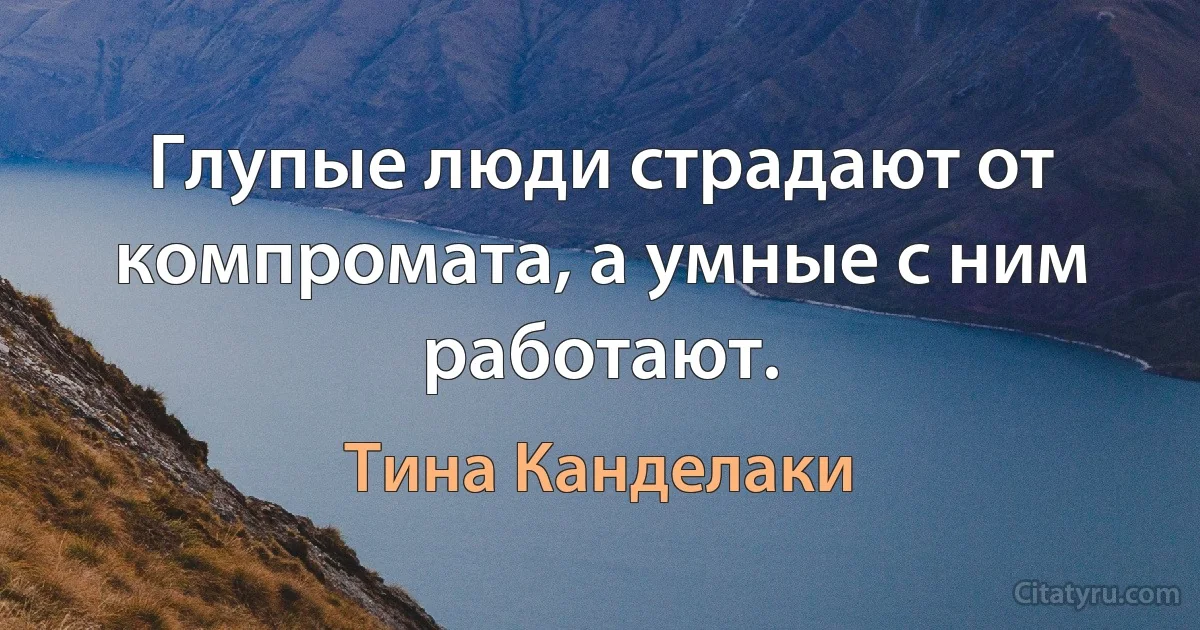 Глупые люди страдают от компромата, а умные с ним работают. (Тина Канделаки)