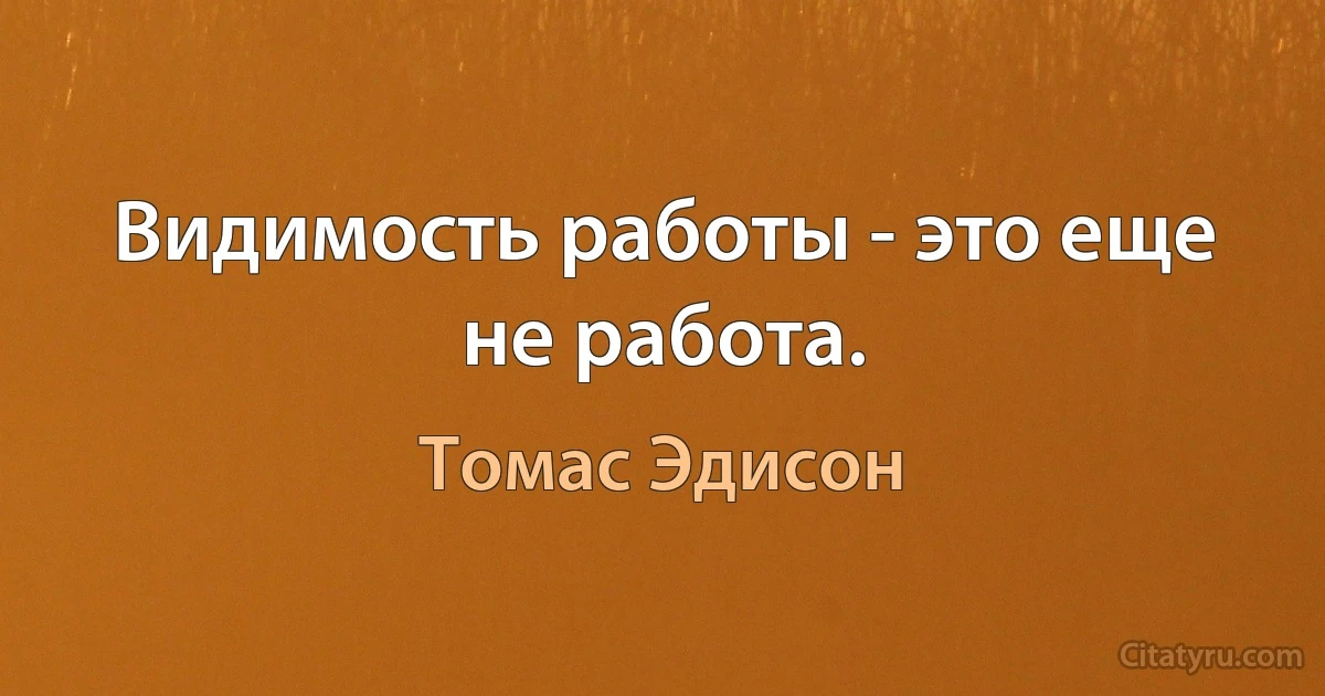 Видимость работы - это еще не работа. (Томас Эдисон)