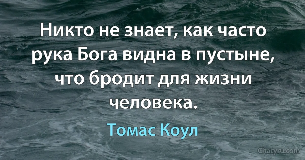 Никто не знает, как часто рука Бога видна в пустыне, что бродит для жизни человека. (Томас Коул)