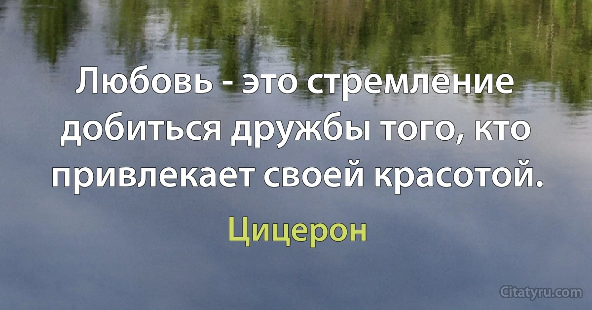 Любовь - это стремление добиться дружбы того, кто привлекает своей красотой. (Цицерон)