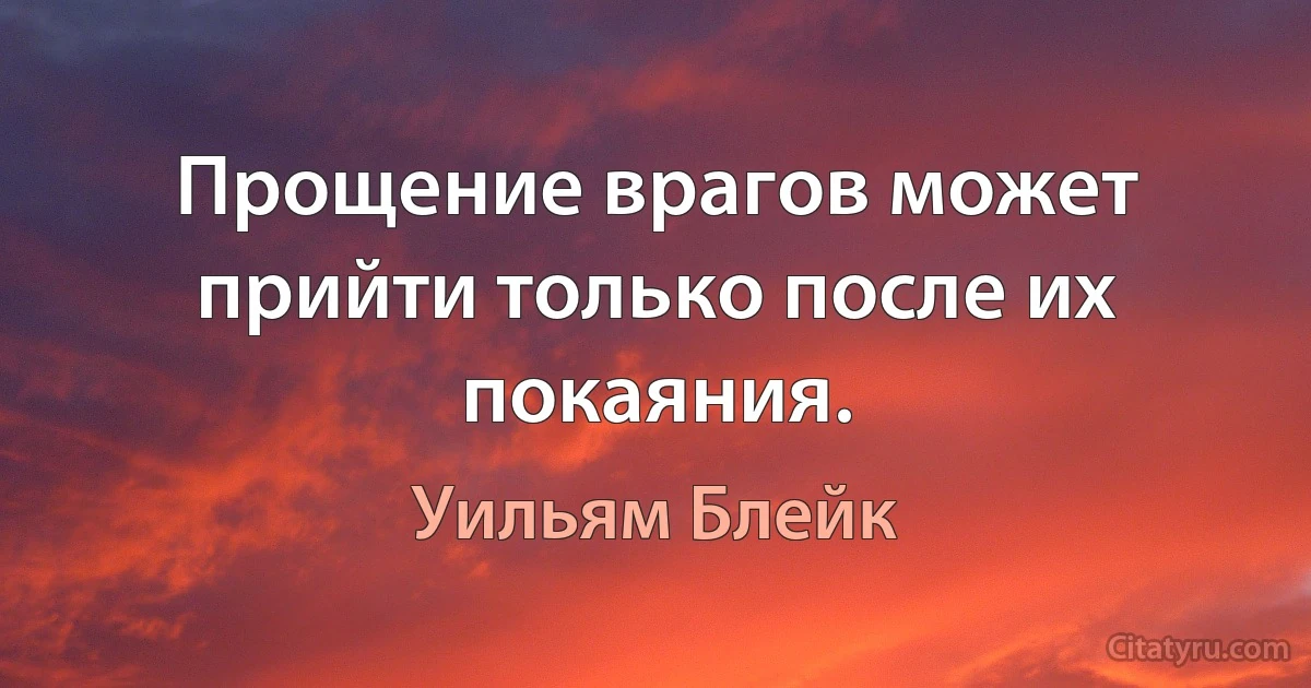 Прощение врагов может прийти только после их покаяния. (Уильям Блейк)