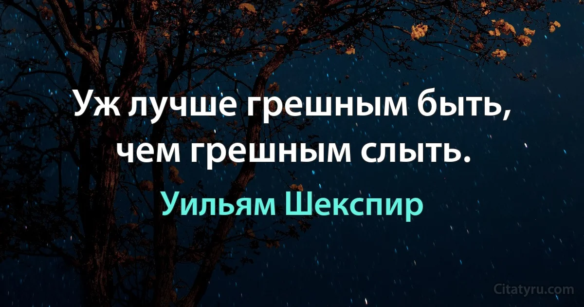 Уж лучше грешным быть, чем грешным слыть. (Уильям Шекспир)