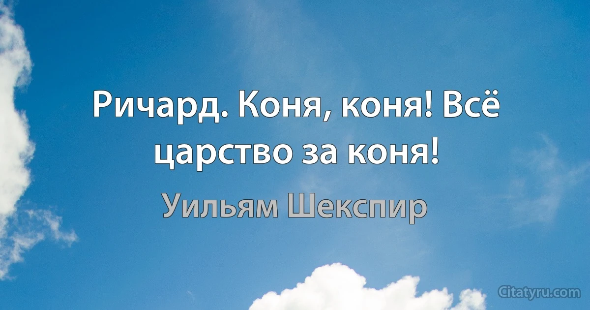 Ричард. Коня, коня! Всё царство за коня! (Уильям Шекспир)