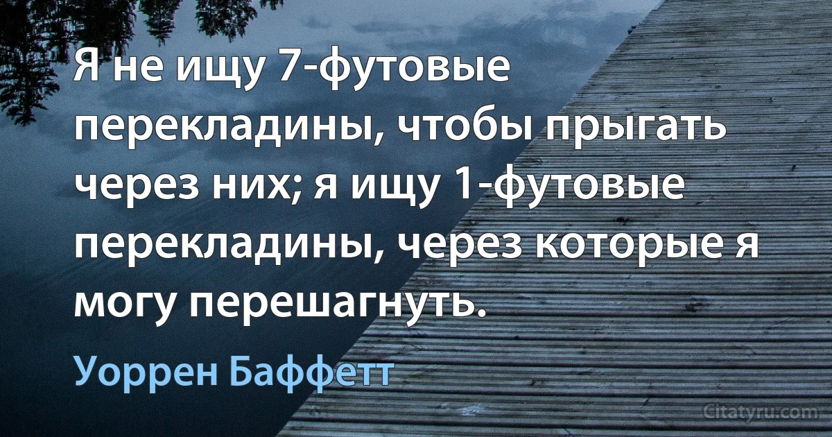 Я не ищу 7-футовые перекладины, чтобы прыгать через них; я ищу 1-футовые перекладины, через которые я могу перешагнуть. (Уоррен Баффетт)