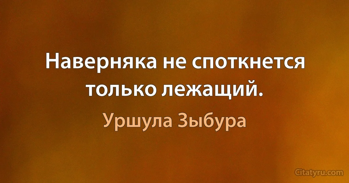 Наверняка не споткнется только лежащий. (Уршула Зыбура)