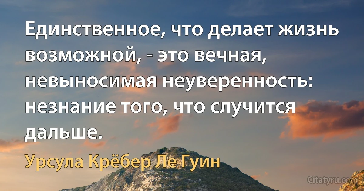 Единственное, что делает жизнь возможной, - это вечная, невыносимая неуверенность: незнание того, что случится дальше. (Урсула Крёбер Ле Гуин)