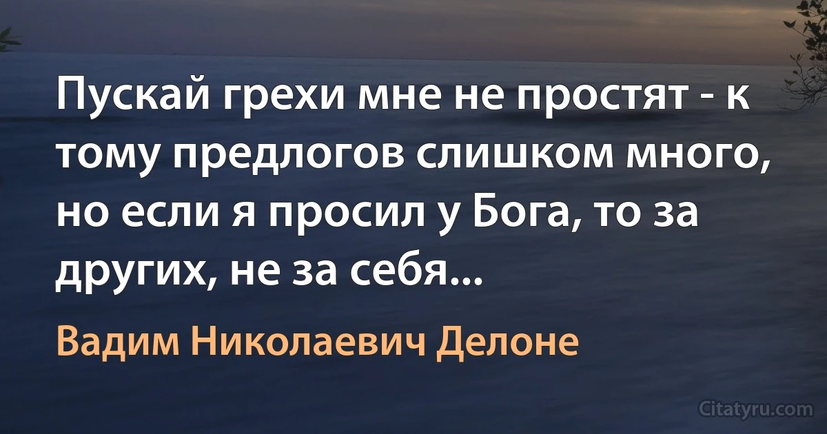 Пускай грехи мне не простят - к тому предлогов слишком много, но если я просил у Бога, то за других, не за себя... (Вадим Николаевич Делоне)