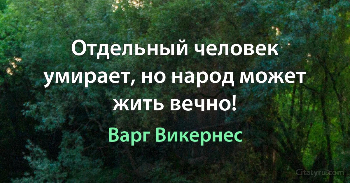 Отдельный человек умирает, но народ может жить вечно! (Варг Викернес)