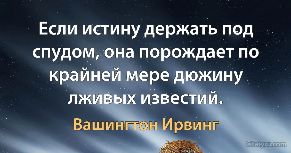 Если истину держать под спудом, она порождает по крайней мере дюжину лживых известий. (Вашингтон Ирвинг)