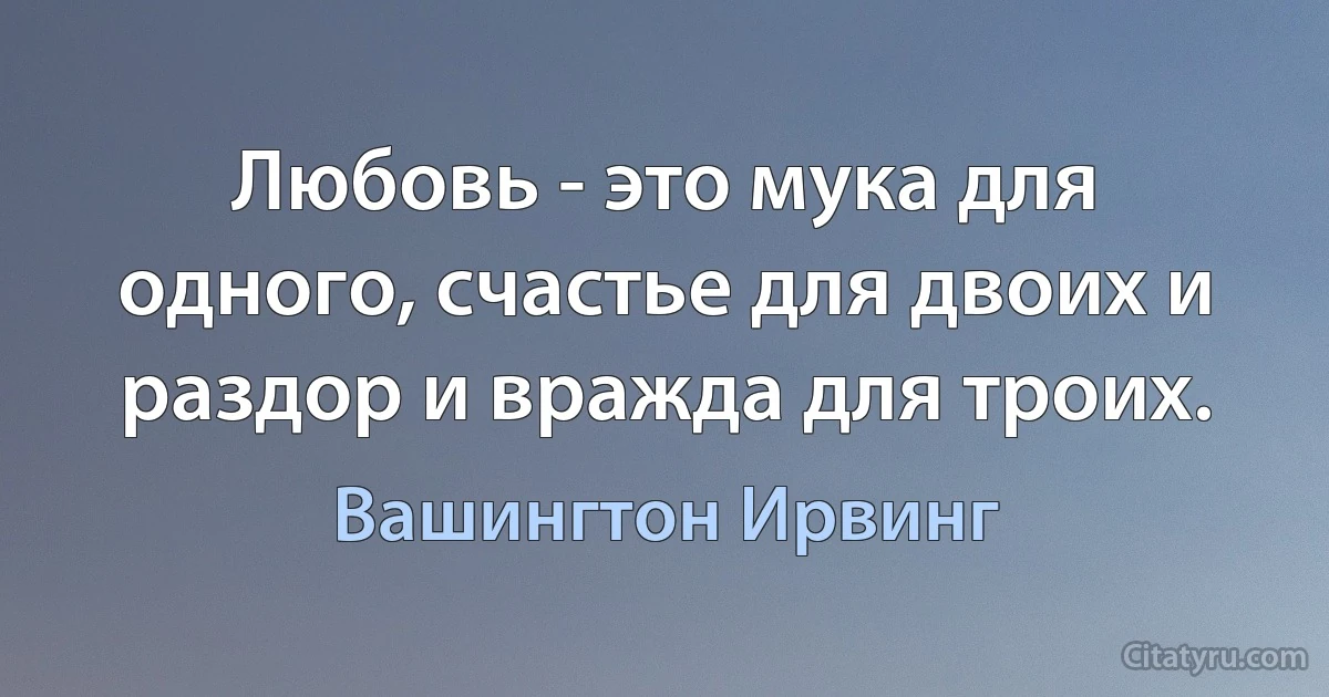 Любовь - это мука для одного, счастье для двоих и раздор и вражда для троих. (Вашингтон Ирвинг)