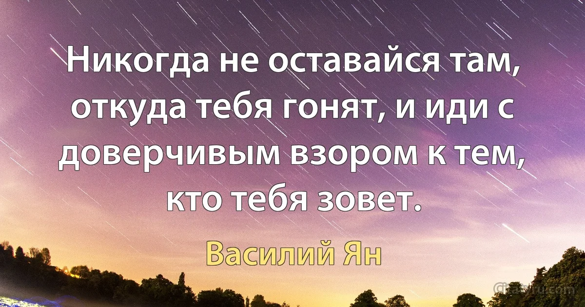 Никогда не оставайся там, откуда тебя гонят, и иди с доверчивым взором к тем, кто тебя зовет. (Василий Ян)