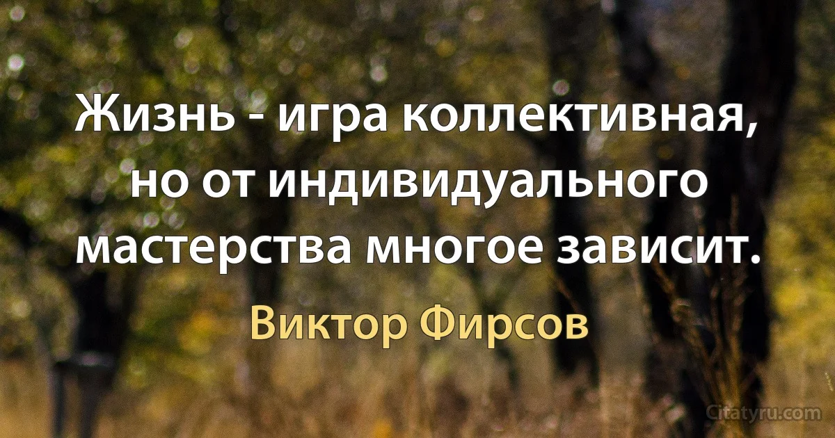 Жизнь - игра коллективная, но от индивидуального мастерства многое зависит. (Виктор Фирсов)