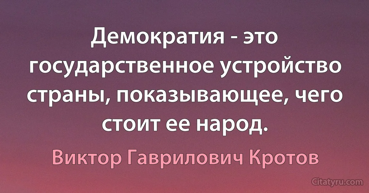 Демократия - это государственное устройство страны, показывающее, чего стоит ее народ. (Виктор Гаврилович Кротов)