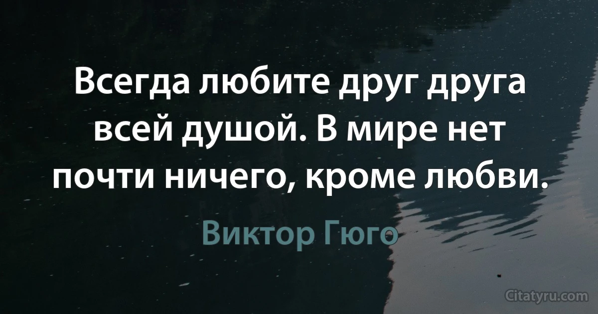 Всегда любите друг друга всей душой. В мире нет почти ничего, кроме любви. (Виктор Гюго)