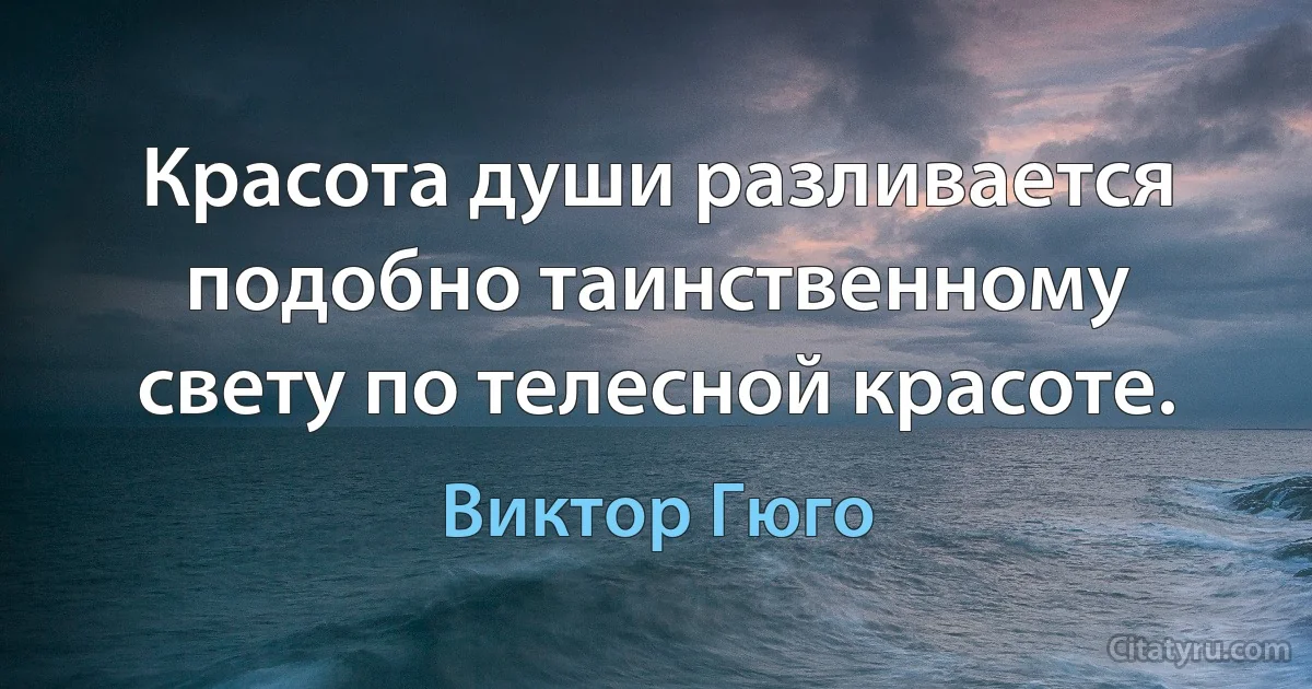 Красота души разливается подобно таинственному свету по телесной красоте. (Виктор Гюго)