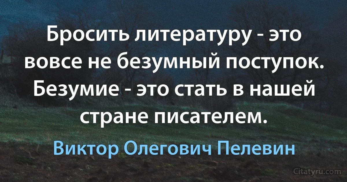 Бросить литературу - это вовсе не безумный поступок. Безумие - это стать в нашей стране писателем. (Виктор Олегович Пелевин)