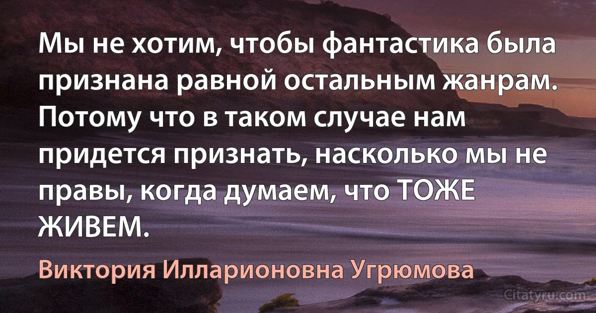 Мы не хотим, чтобы фантастика была признана равной остальным жанрам. Потому что в таком случае нам придется признать, насколько мы не правы, когда думаем, что ТОЖЕ ЖИВЕМ. (Виктория Илларионовна Угрюмова)