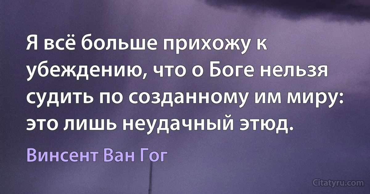 Я всё больше прихожу к убеждению, что о Боге нельзя судить по созданному им миру: это лишь неудачный этюд. (Винсент Ван Гог)