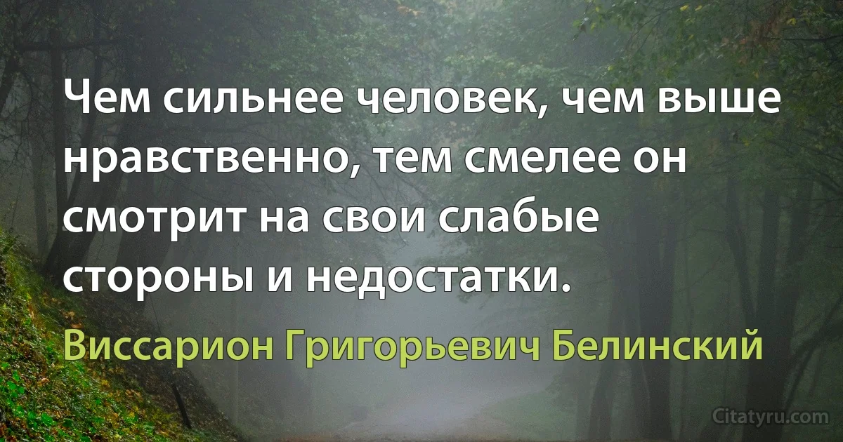 Чем сильнее человек, чем выше нравственно, тем смелее он смотрит на свои слабые стороны и недостатки. (Виссарион Григорьевич Белинский)