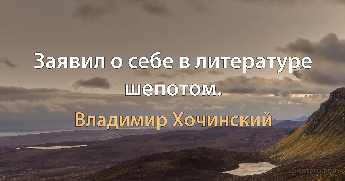 Заявил о себе в литературе шепотом. (Владимир Хочинский)