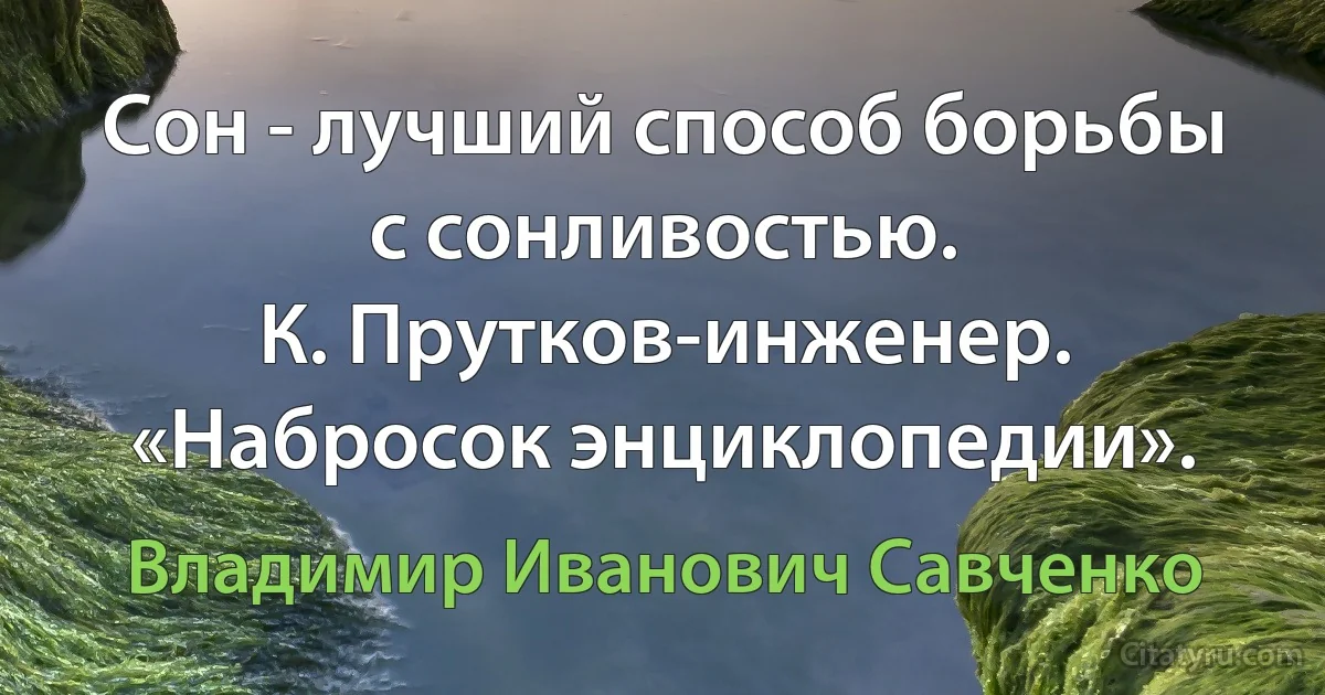 Сон - лучший способ борьбы с сонливостью.
К. Прутков-инженер. «Набросок энциклопедии». (Владимир Иванович Савченко)