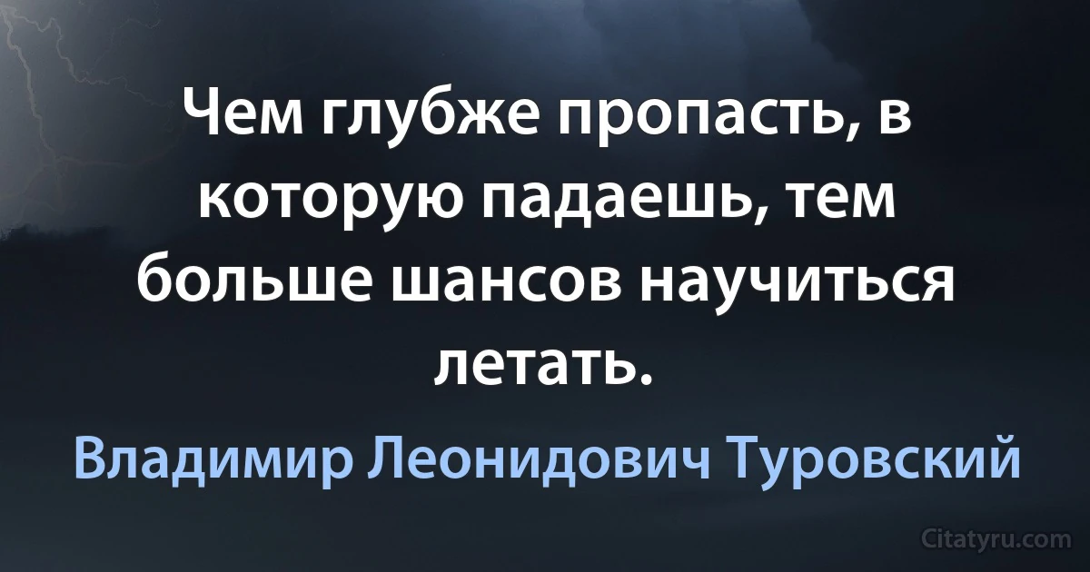 Чем глубже пропасть, в которую падаешь, тем больше шансов научиться летать. (Владимир Леонидович Туровский)