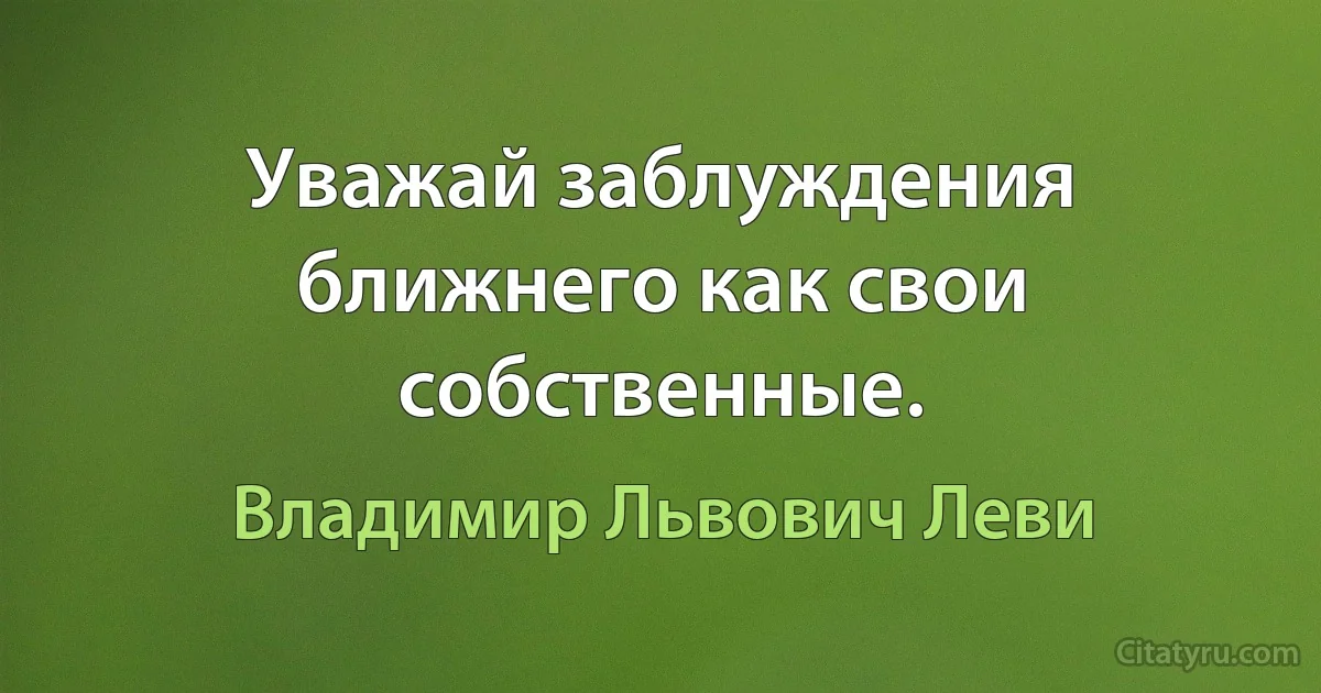 Уважай заблуждения ближнего как свои собственные. (Владимир Львович Леви)