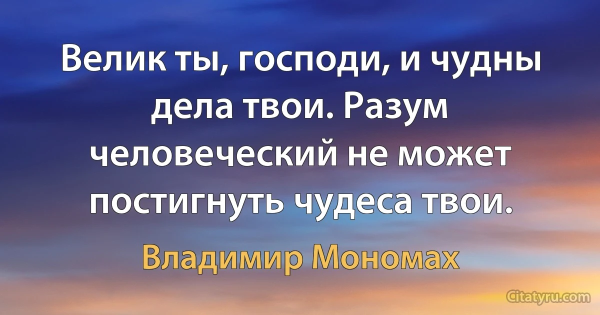 Велик ты, господи, и чудны дела твои. Разум человеческий не может постигнуть чудеса твои. (Владимир Мономах)