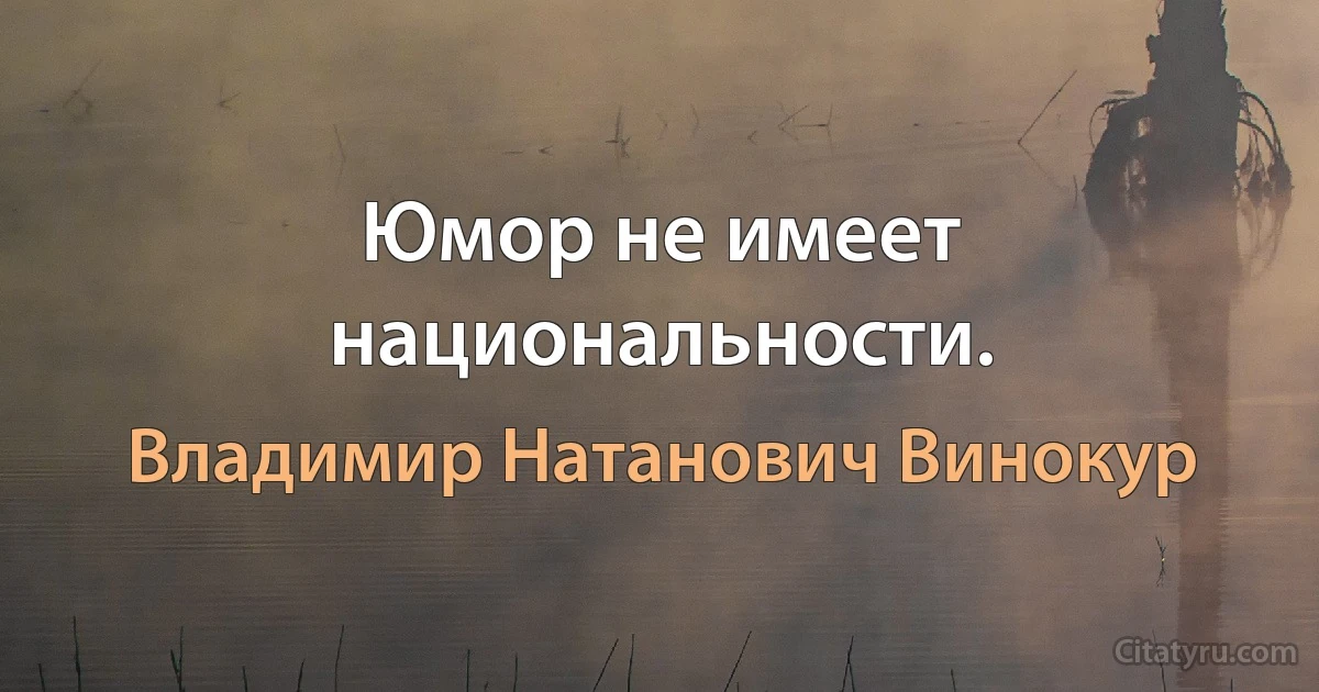 Юмор не имеет национальности. (Владимир Натанович Винокур)