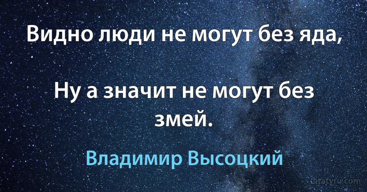 Видно люди не могут без яда,

Ну а значит не могут без змей. (Владимир Высоцкий)