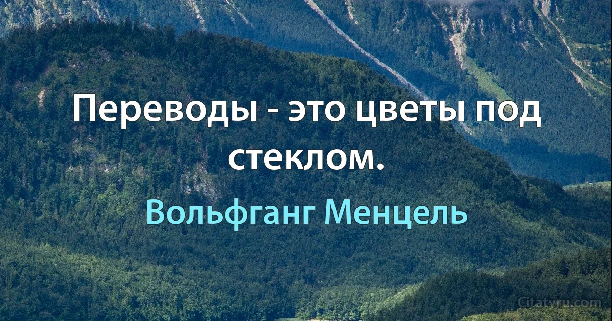 Переводы - это цветы под стеклом. (Вольфганг Менцель)