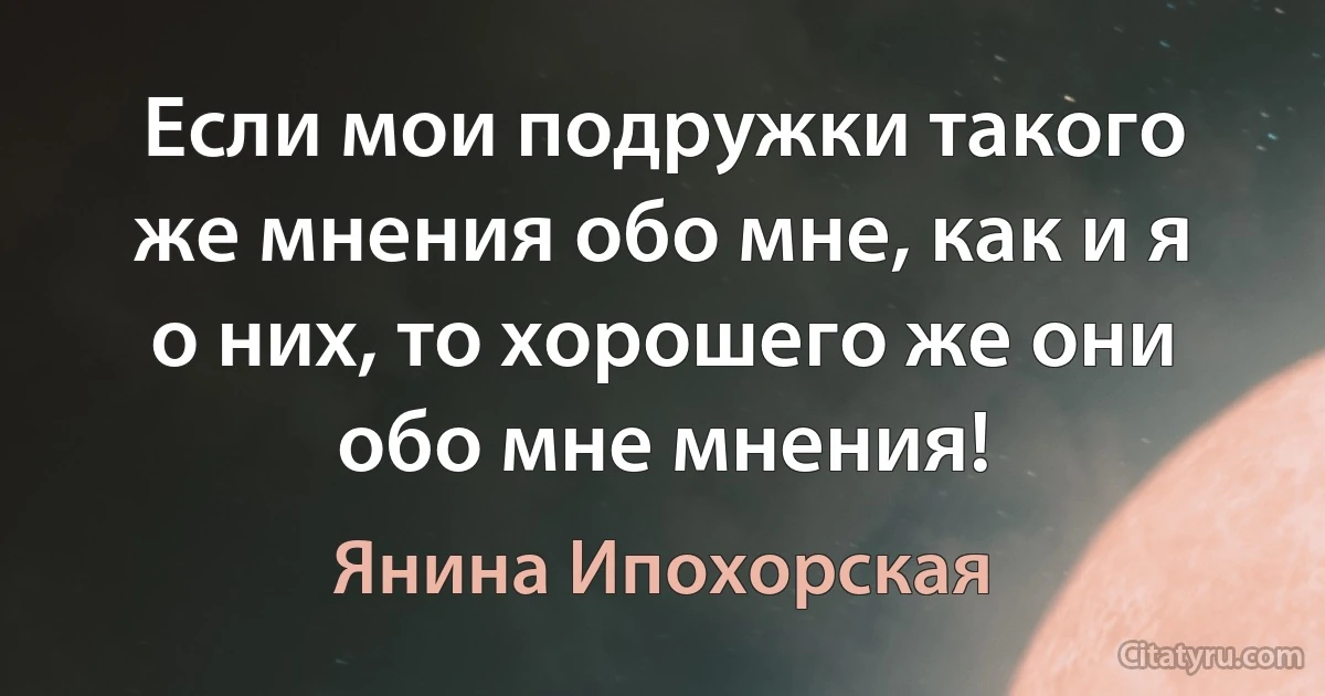 Если мои подружки такого же мнения обо мне, как и я о них, то хорошего же они обо мне мнения! (Янина Ипохорская)