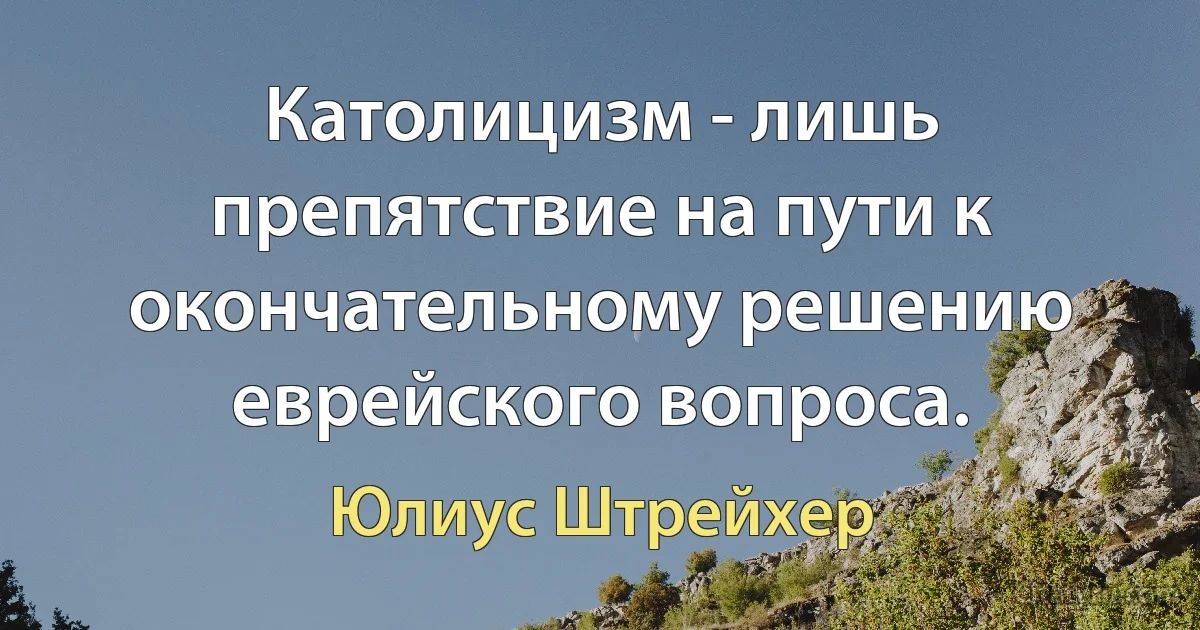 Католицизм - лишь препятствие на пути к окончательному решению еврейского вопроса. (Юлиус Штрейхер)