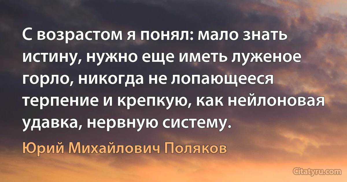 С возрастом я понял: мало знать истину, нужно еще иметь луженое горло, никогда не лопающееся терпение и крепкую, как нейлоновая удавка, нервную систему. (Юрий Михайлович Поляков)