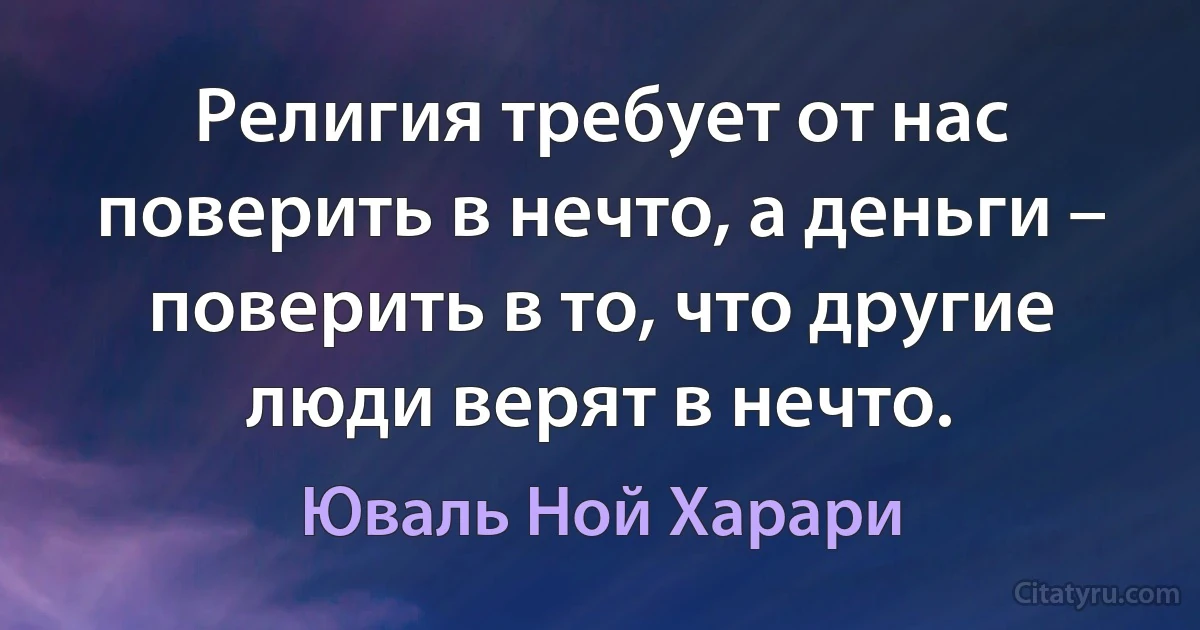 Религия требует от нас поверить в нечто, а деньги – поверить в то, что другие люди верят в нечто. (Юваль Ной Харари)