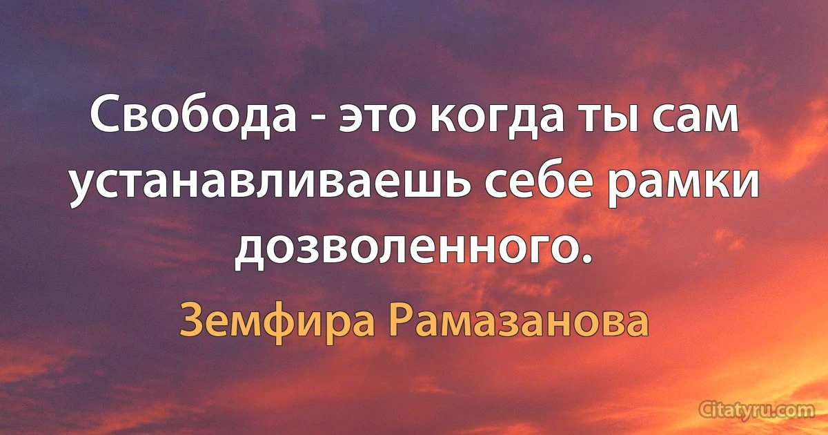 Свобода - это когда ты сам устанавливаешь себе рамки дозволенного. (Земфира Рамазанова)