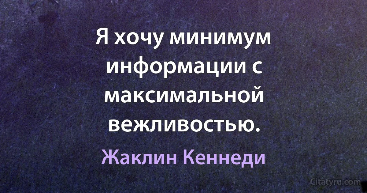 Я хочу минимум информации с максимальной вежливостью. (Жаклин Кеннеди)