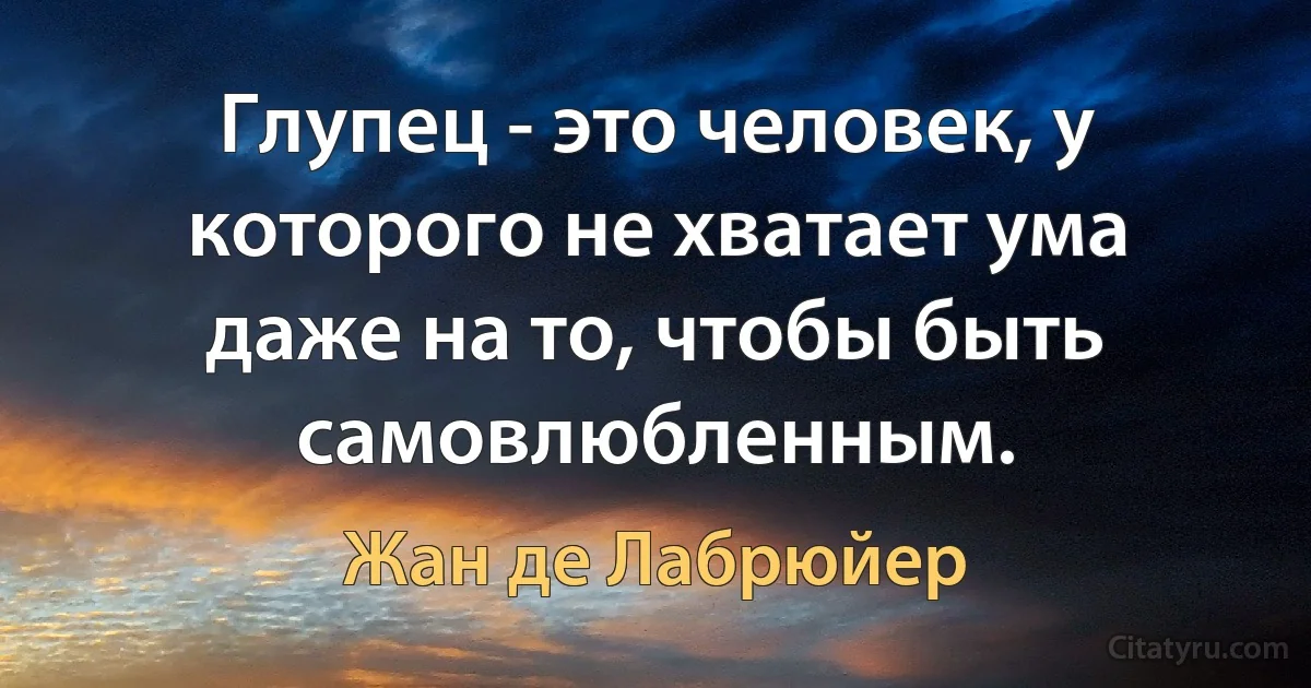 Глупец - это человек, у которого не хватает ума даже на то, чтобы быть самовлюбленным. (Жан де Лабрюйер)