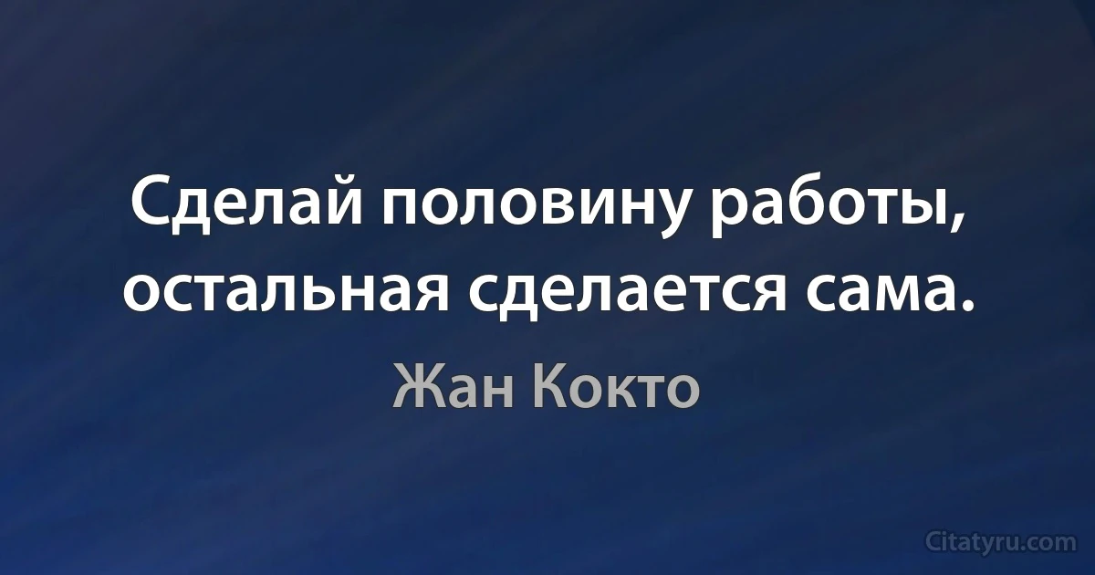 Сделай половину работы, остальная сделается сама. (Жан Кокто)