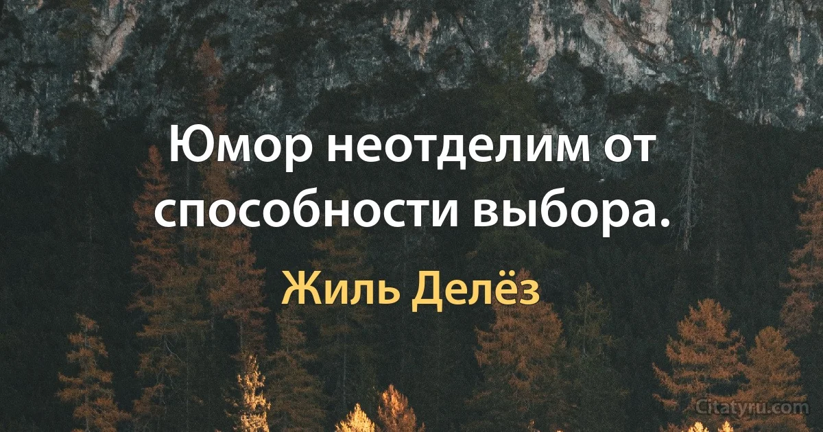 Юмор неотделим от способности выбора. (Жиль Делёз)