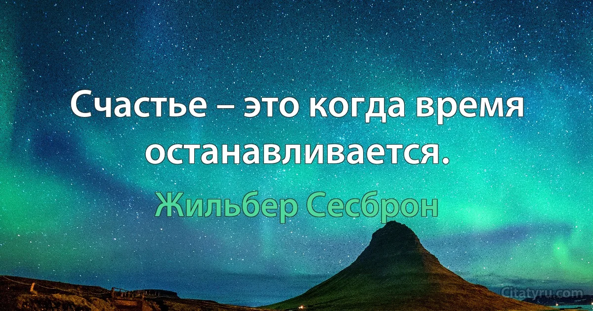 Счастье – это когда время останавливается. (Жильбер Сесброн)