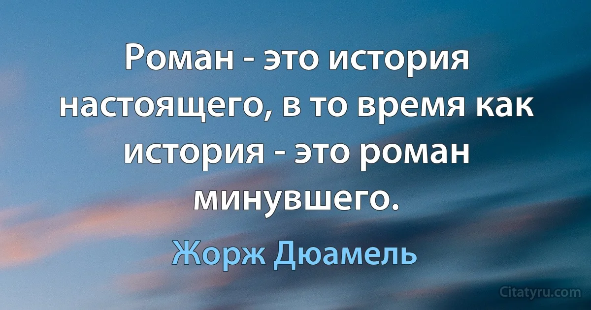 Роман - это история настоящего, в то время как история - это роман минувшего. (Жорж Дюамель)