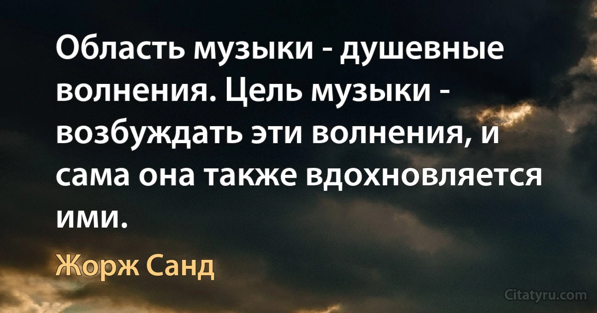 Область музыки - душевные волнения. Цель музыки - возбуждать эти волнения, и сама она также вдохновляется ими. (Жорж Санд)