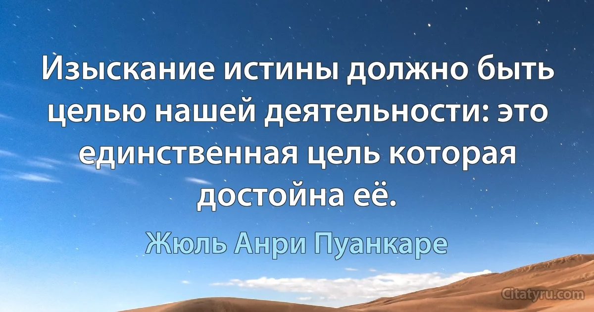 Изыскание истины должно быть целью нашей деятельности: это единственная цель которая достойна её. (Жюль Анри Пуанкаре)