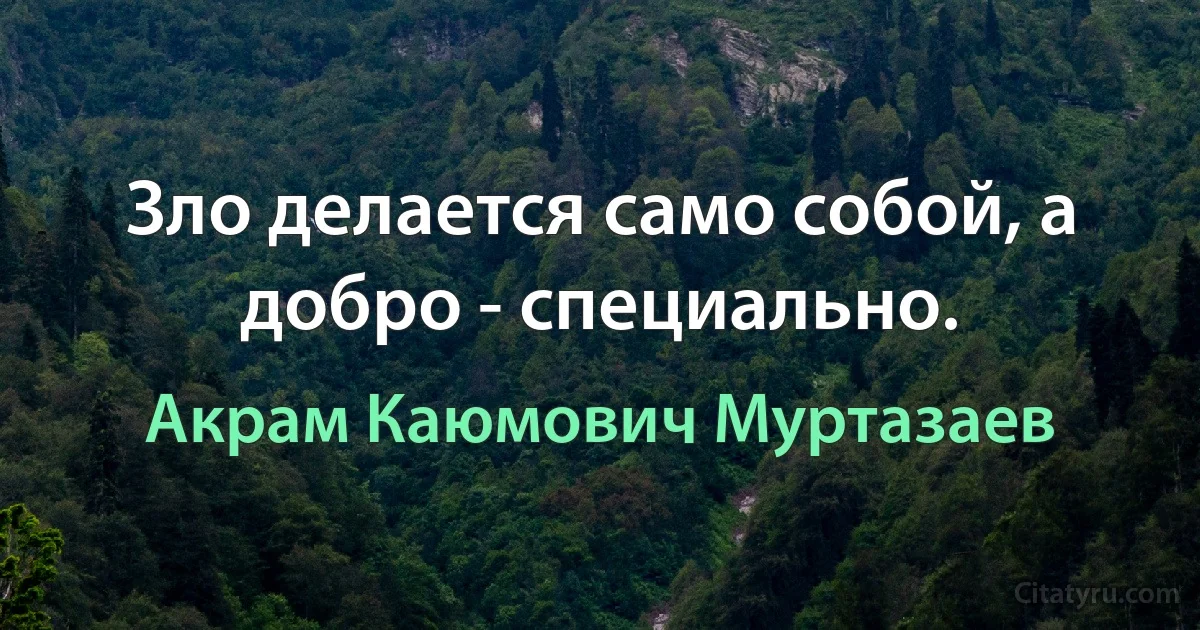 Зло делается само собой, а добро - специально. (Акрам Каюмович Муртазаев)